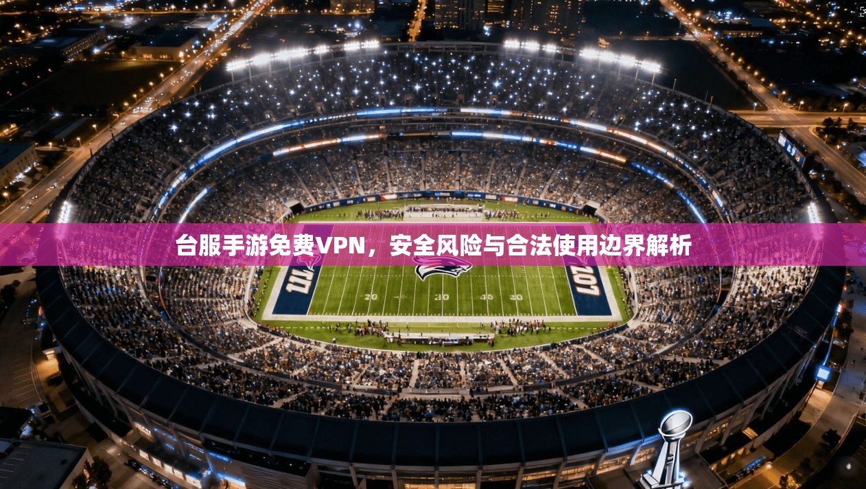 台服手游免费VPN，安全风险与合法使用边界解析