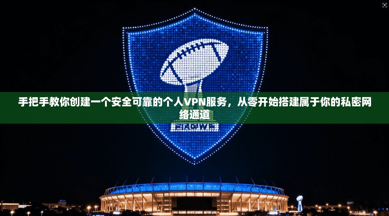 手把手教你创建一个安全可靠的个人VPN服务，从零开始搭建属于你的私密网络通道