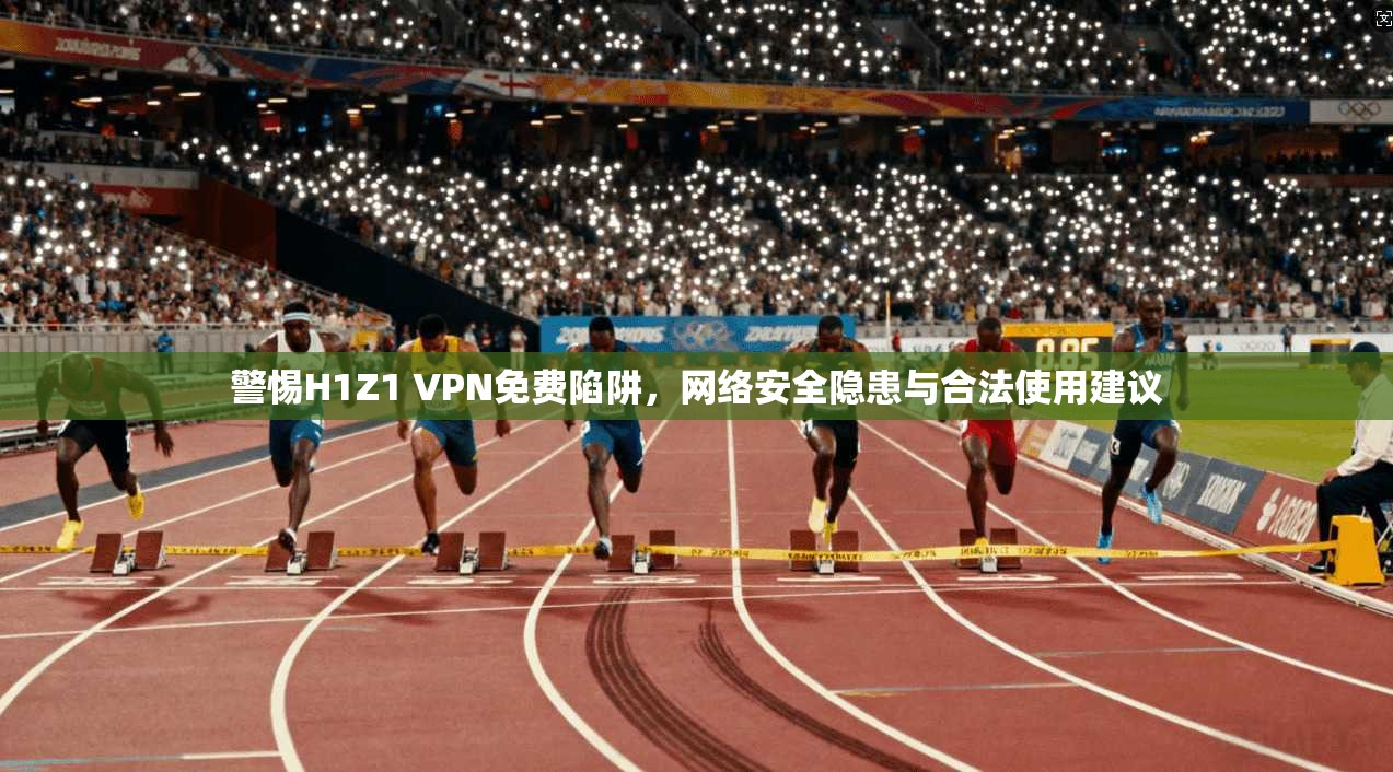 警惕H1Z1 VPN免费陷阱，网络安全隐患与合法使用建议