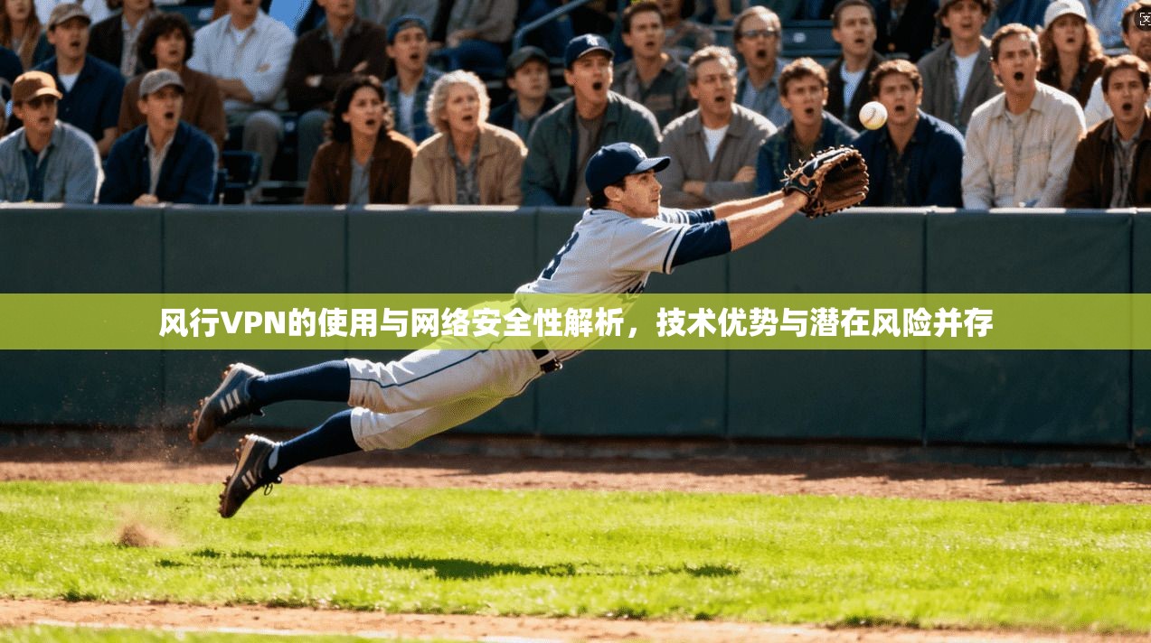 风行VPN的使用与网络安全性解析，技术优势与潜在风险并存