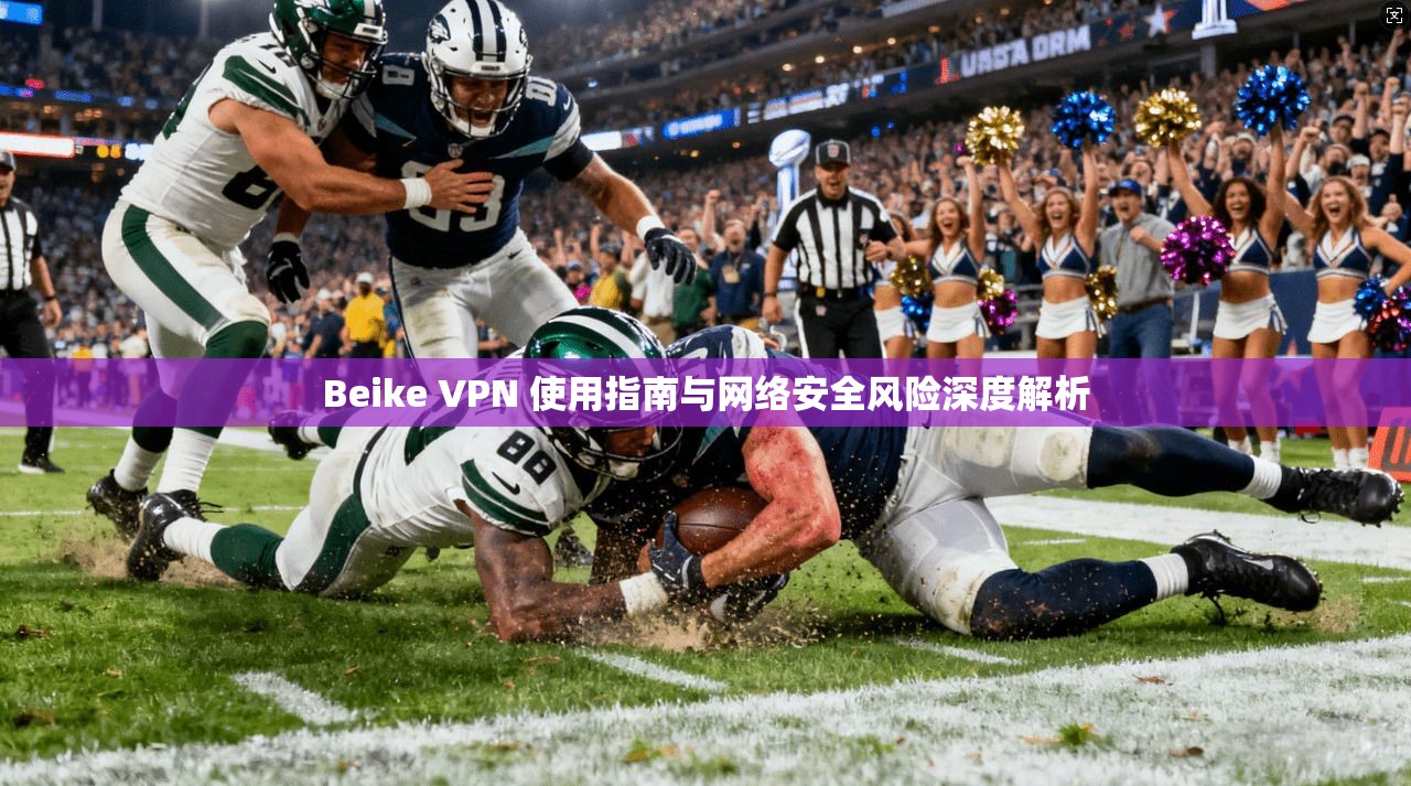 Beike VPN 使用指南与网络安全风险深度解析