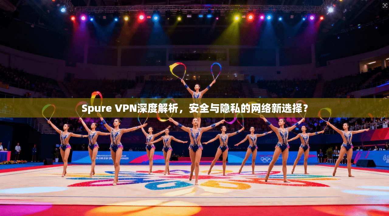 Spure VPN深度解析，安全与隐私的网络新选择？