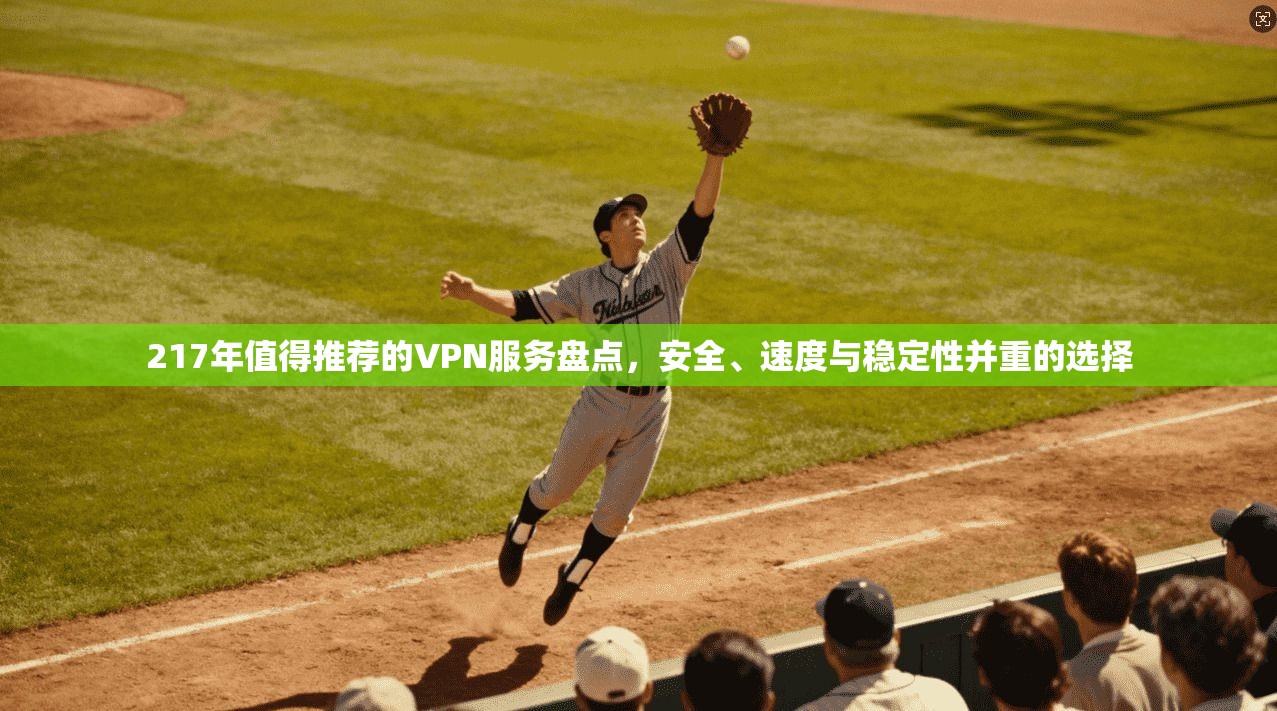 217年值得推荐的VPN服务盘点，安全、速度与稳定性并重的选择