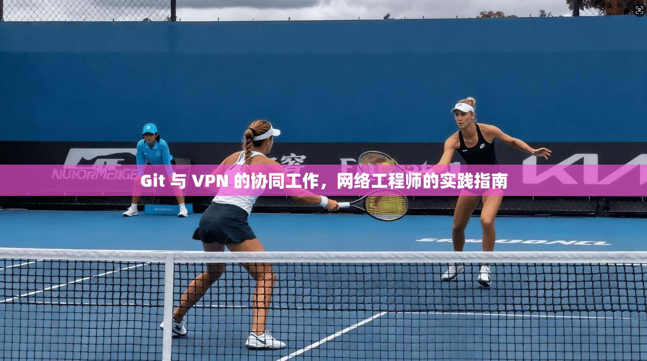 Git 与 VPN 的协同工作，网络工程师的实践指南