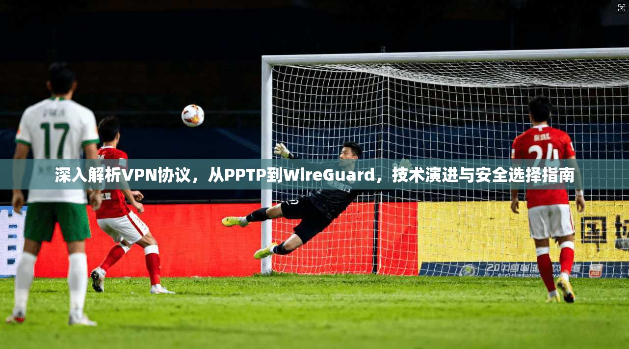 深入解析VPN协议，从PPTP到WireGuard，技术演进与安全选择指南