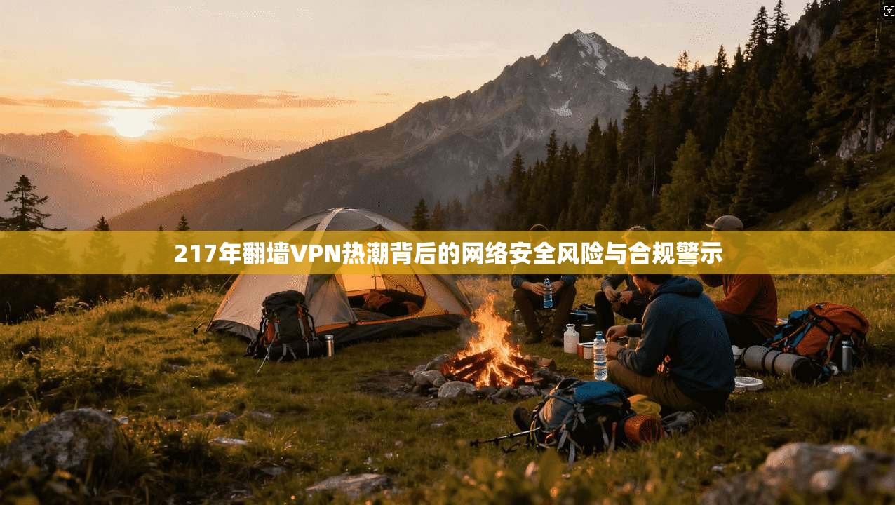 217年翻墙VPN热潮背后的网络安全风险与合规警示