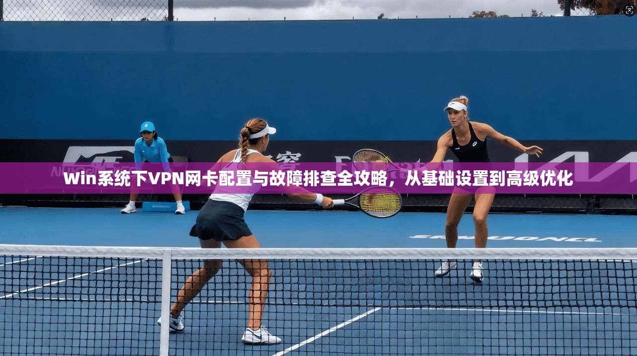 Win系统下VPN网卡配置与故障排查全攻略，从基础设置到高级优化
