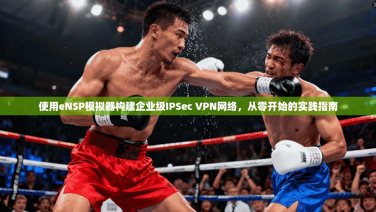 使用eNSP模拟器构建企业级IPSec VPN网络，从零开始的实践指南