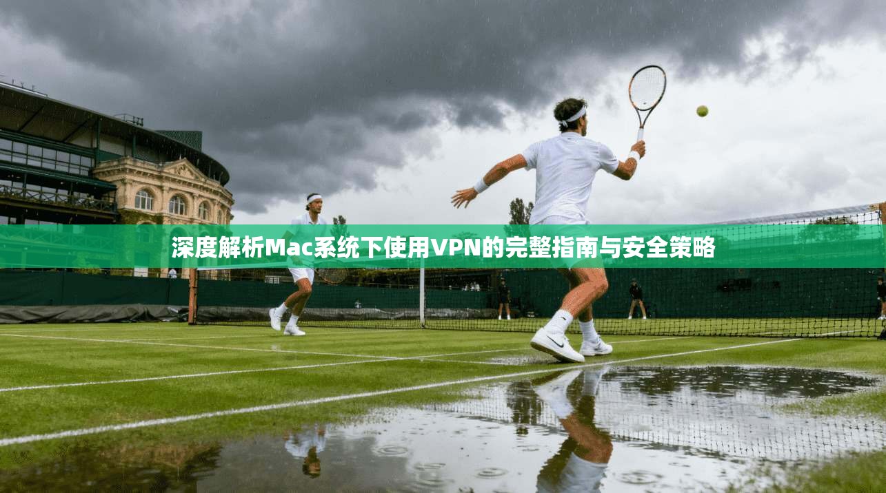 深度解析Mac系统下使用VPN的完整指南与安全策略