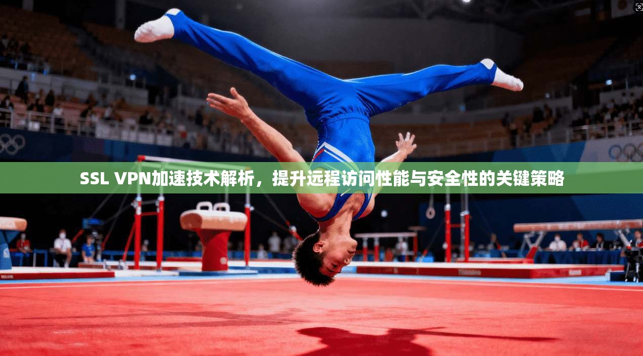 SSL VPN加速技术解析，提升远程访问性能与安全性的关键策略