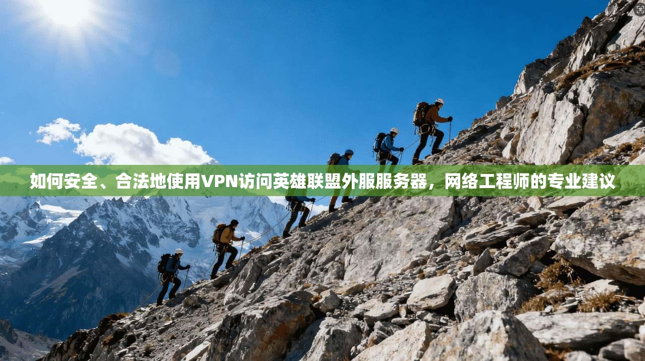 如何安全、合法地使用VPN访问英雄联盟外服服务器，网络工程师的专业建议