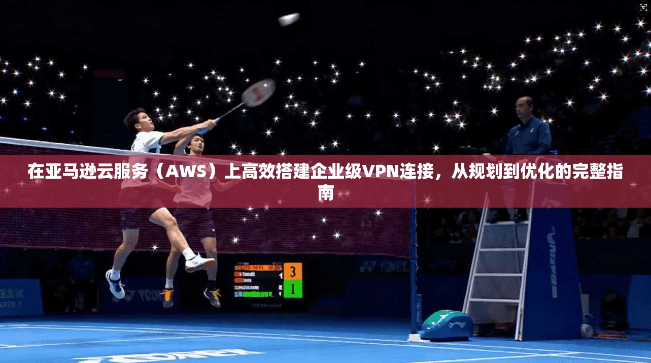 在亚马逊云服务（AWS）上高效搭建企业级VPN连接，从规划到优化的完整指南