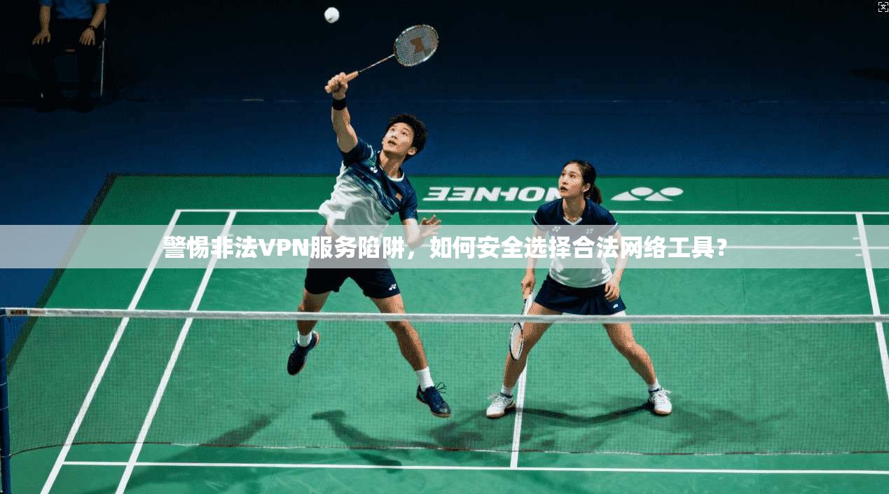 警惕非法VPN服务陷阱，如何安全选择合法网络工具？