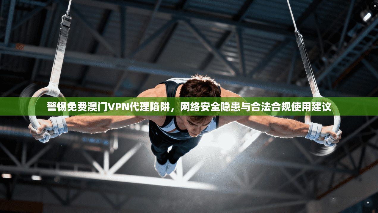 警惕免费澳门VPN代理陷阱，网络安全隐患与合法合规使用建议