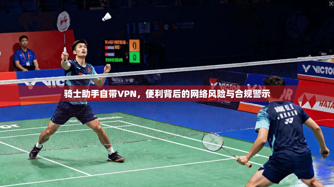 骑士助手自带VPN，便利背后的网络风险与合规警示