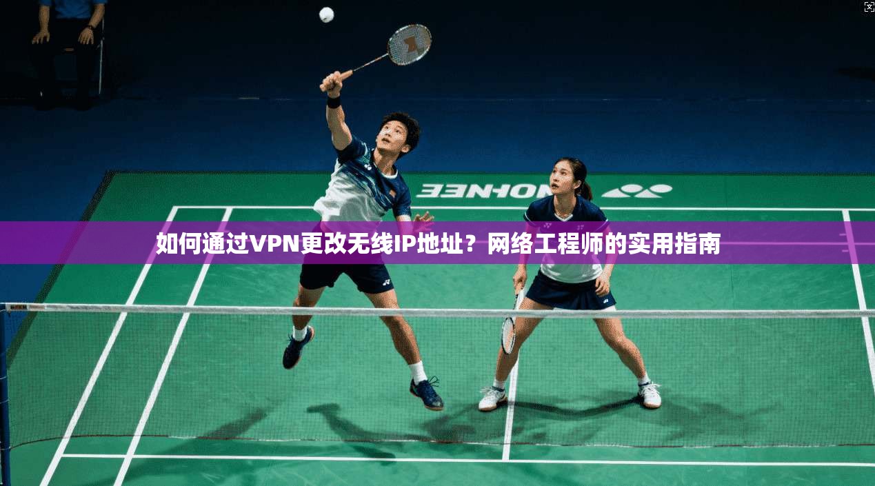 如何通过VPN更改无线IP地址？网络工程师的实用指南