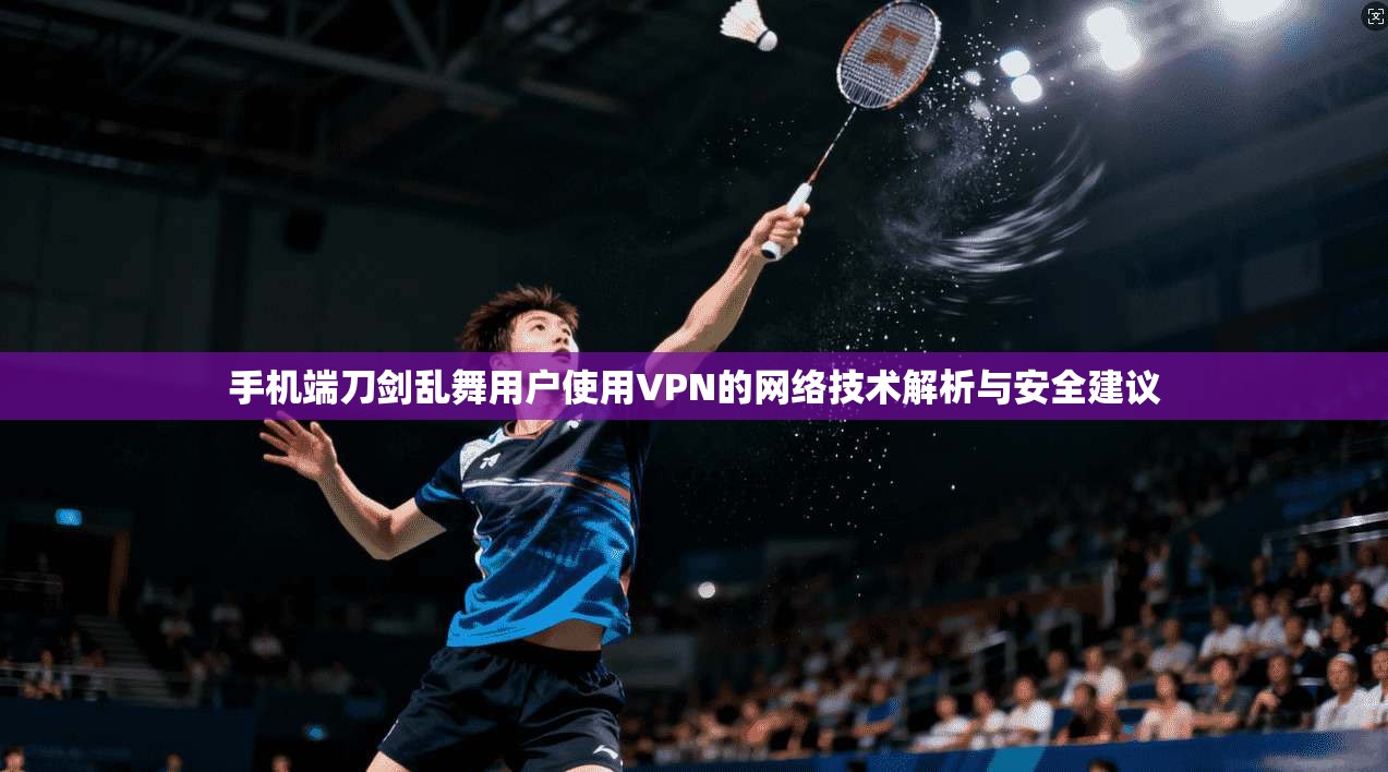 手机端刀剑乱舞用户使用VPN的网络技术解析与安全建议