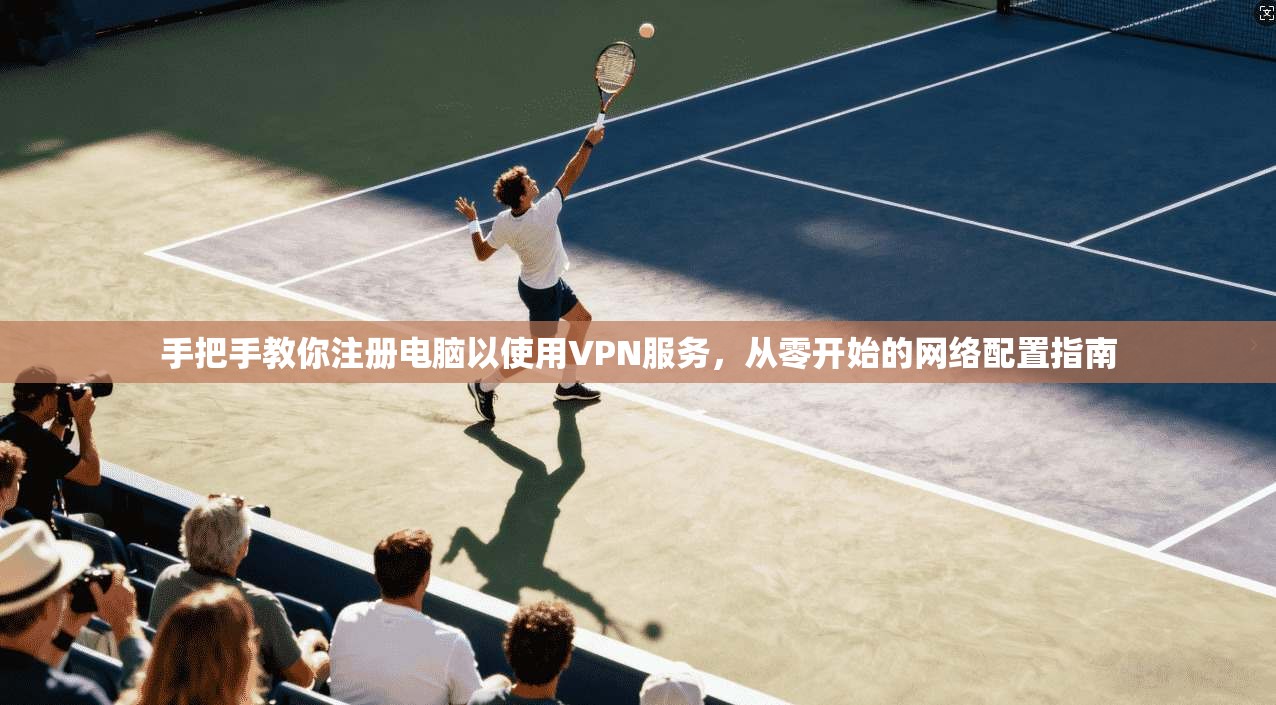 手把手教你注册电脑以使用VPN服务，从零开始的网络配置指南