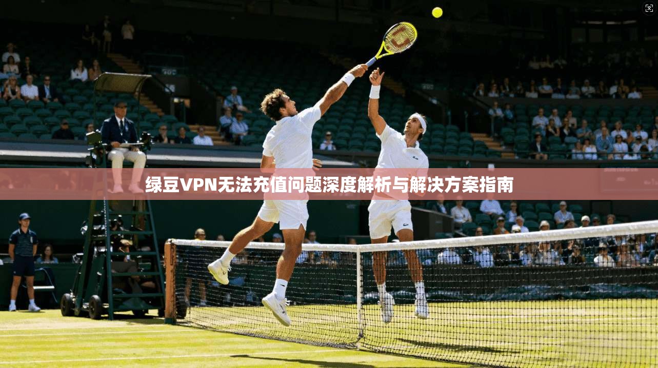 绿豆VPN无法充值问题深度解析与解决方案指南