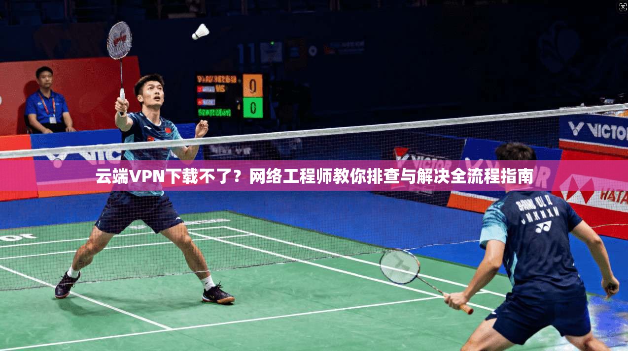 云端VPN下载不了？网络工程师教你排查与解决全流程指南