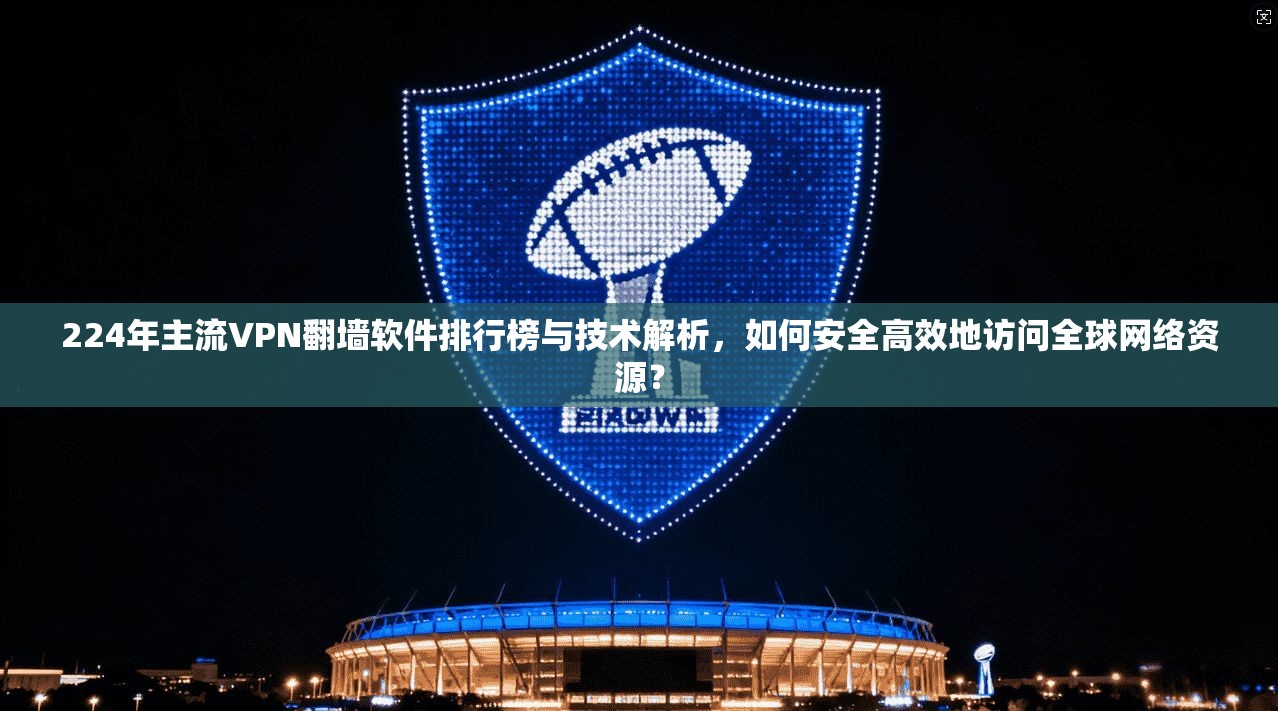 224年主流VPN翻墙软件排行榜与技术解析，如何安全高效地访问全球网络资源？