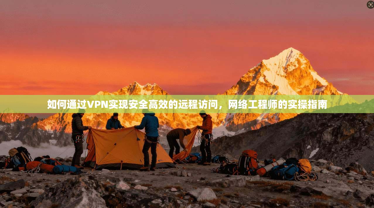 如何通过VPN实现安全高效的远程访问，网络工程师的实操指南