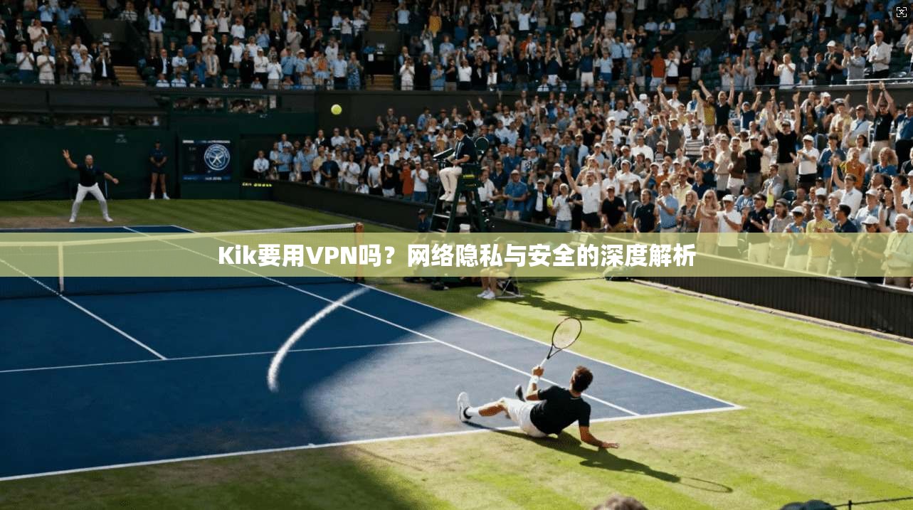 Kik要用VPN吗？网络隐私与安全的深度解析