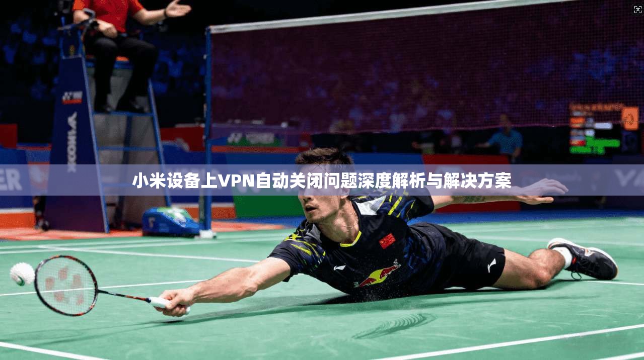 小米设备上VPN自动关闭问题深度解析与解决方案