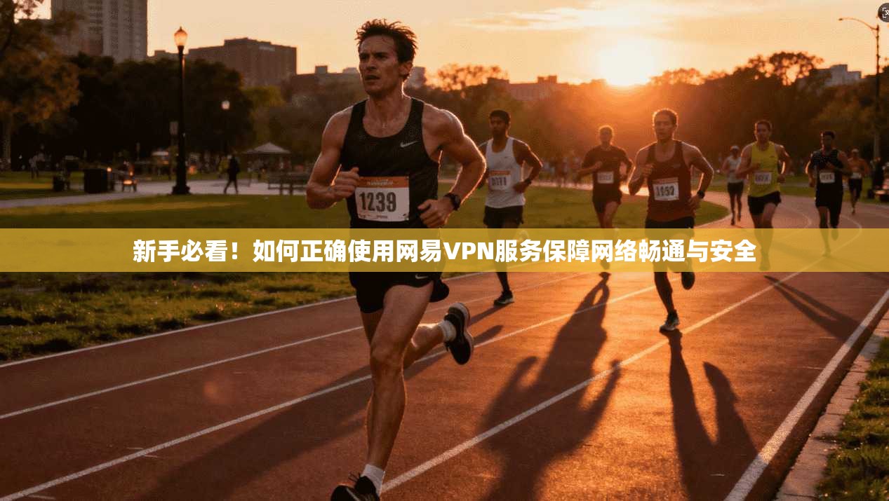 新手必看！如何正确使用网易VPN服务保障网络畅通与安全