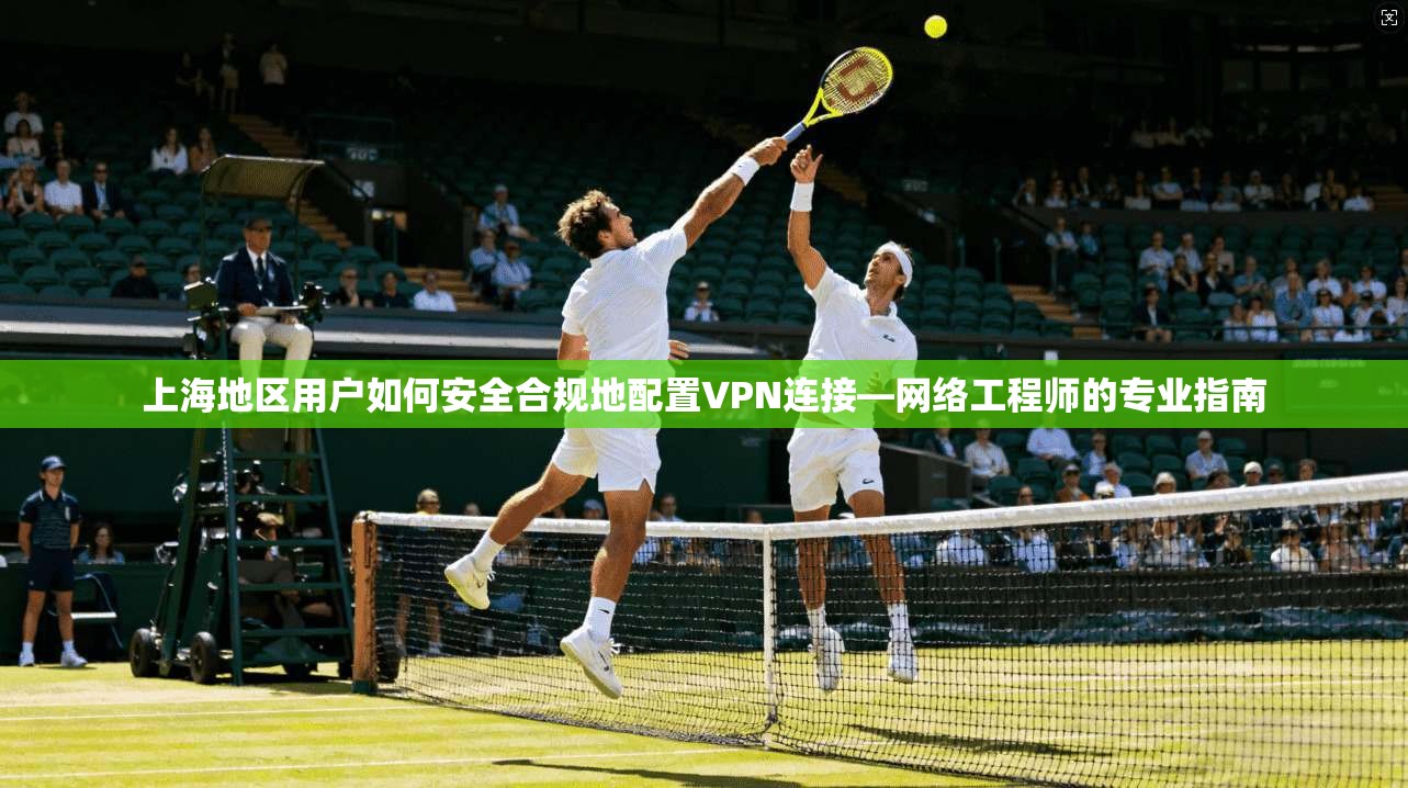 上海地区用户如何安全合规地配置VPN连接—网络工程师的专业指南