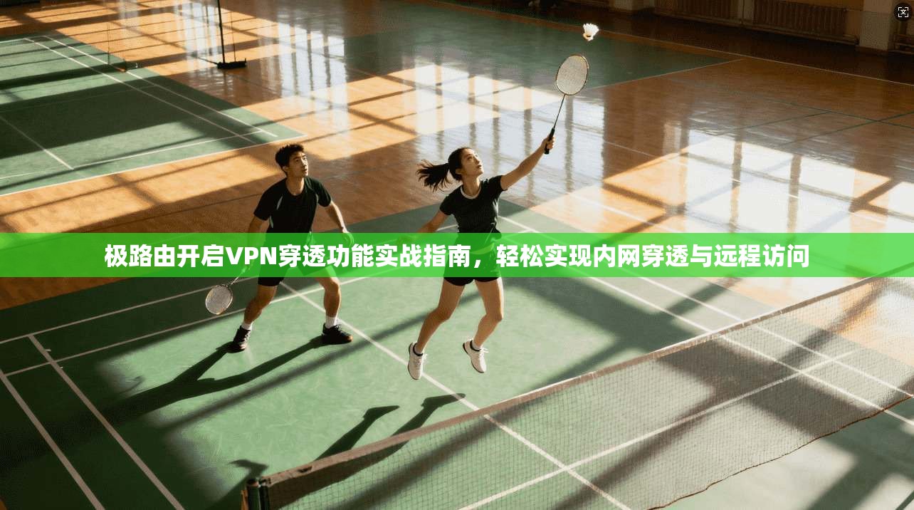 极路由开启VPN穿透功能实战指南，轻松实现内网穿透与远程访问