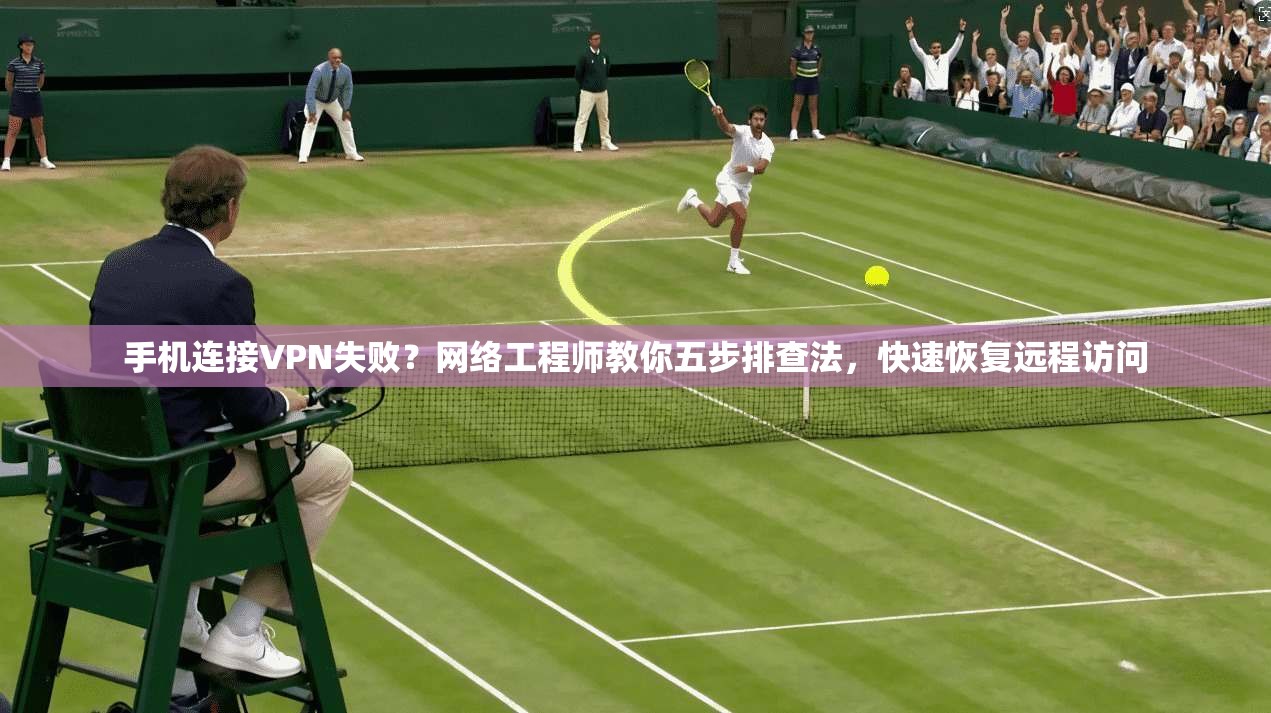 手机连接VPN失败？网络工程师教你五步排查法，快速恢复远程访问
