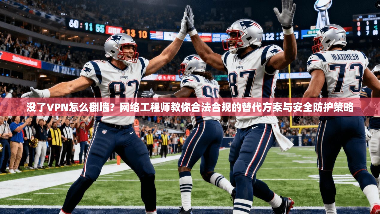 没了VPN怎么翻墙？网络工程师教你合法合规的替代方案与安全防护策略
