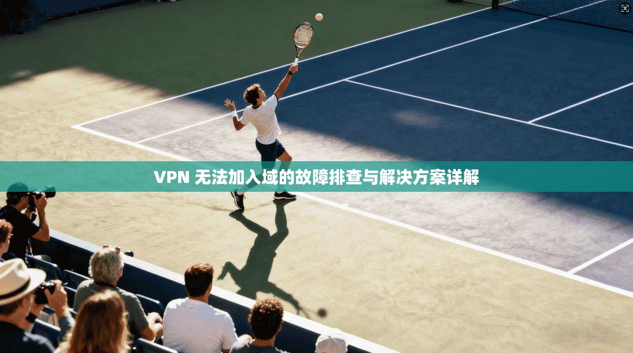 VPN 无法加入域的故障排查与解决方案详解