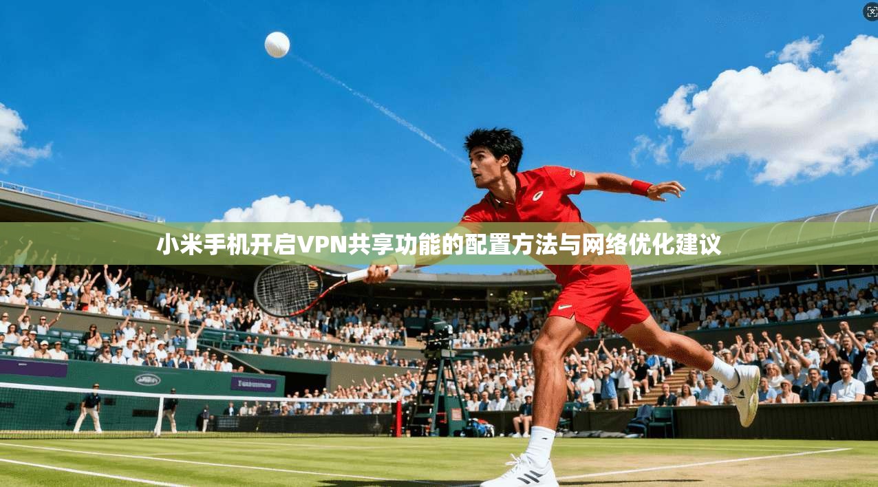 小米手机开启VPN共享功能的配置方法与网络优化建议