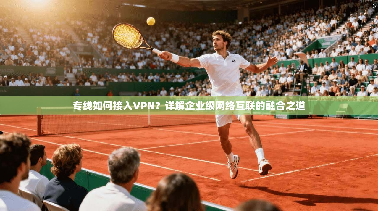 专线如何接入VPN？详解企业级网络互联的融合之道
