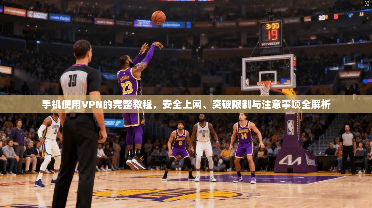 手机使用VPN的完整教程，安全上网、突破限制与注意事项全解析