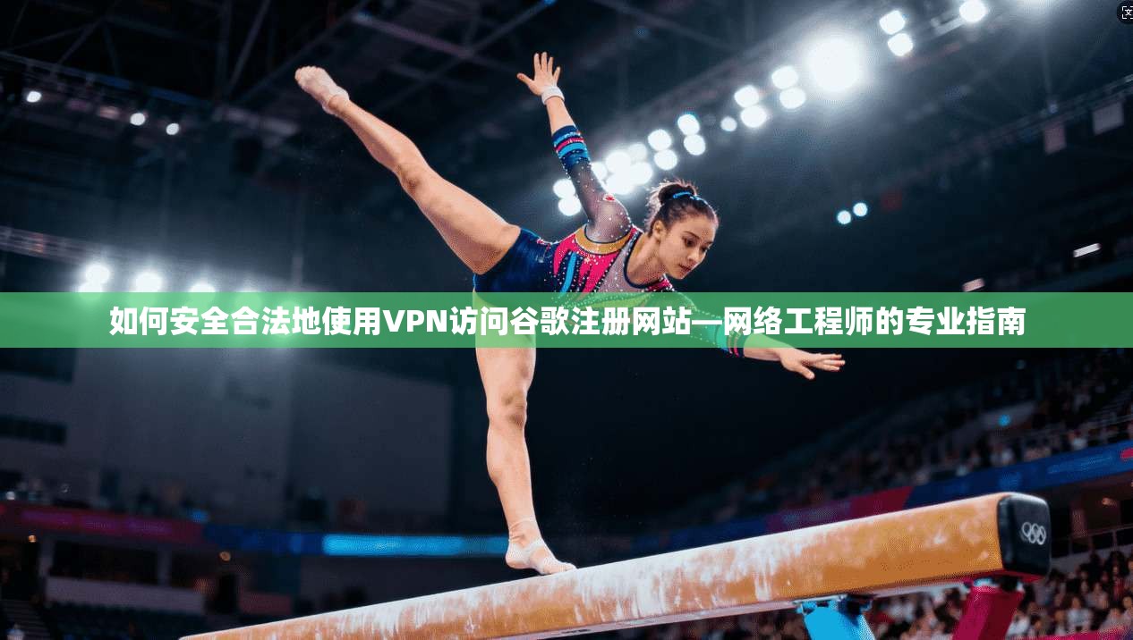 如何安全合法地使用VPN访问谷歌注册网站—网络工程师的专业指南