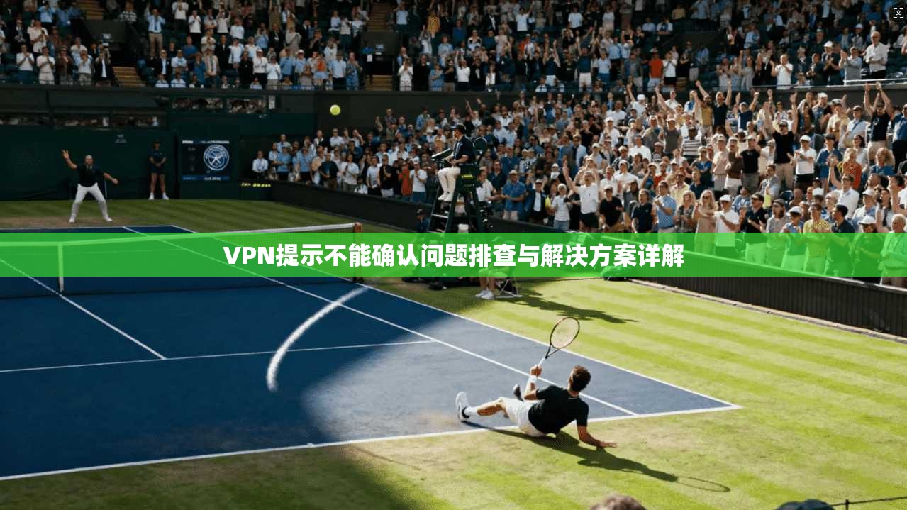 VPN提示不能确认问题排查与解决方案详解