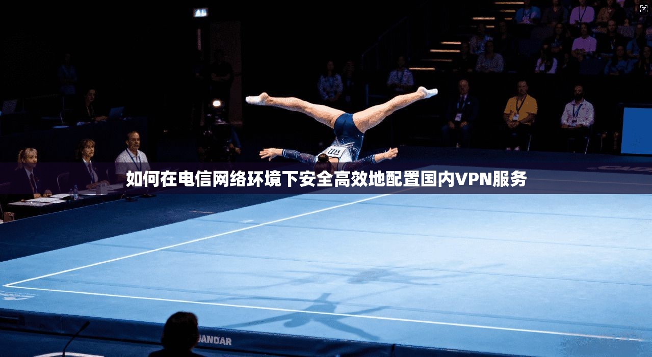 如何在电信网络环境下安全高效地配置国内VPN服务