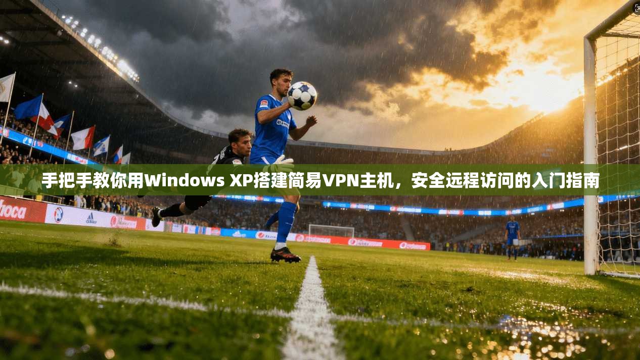 手把手教你用Windows XP搭建简易VPN主机，安全远程访问的入门指南