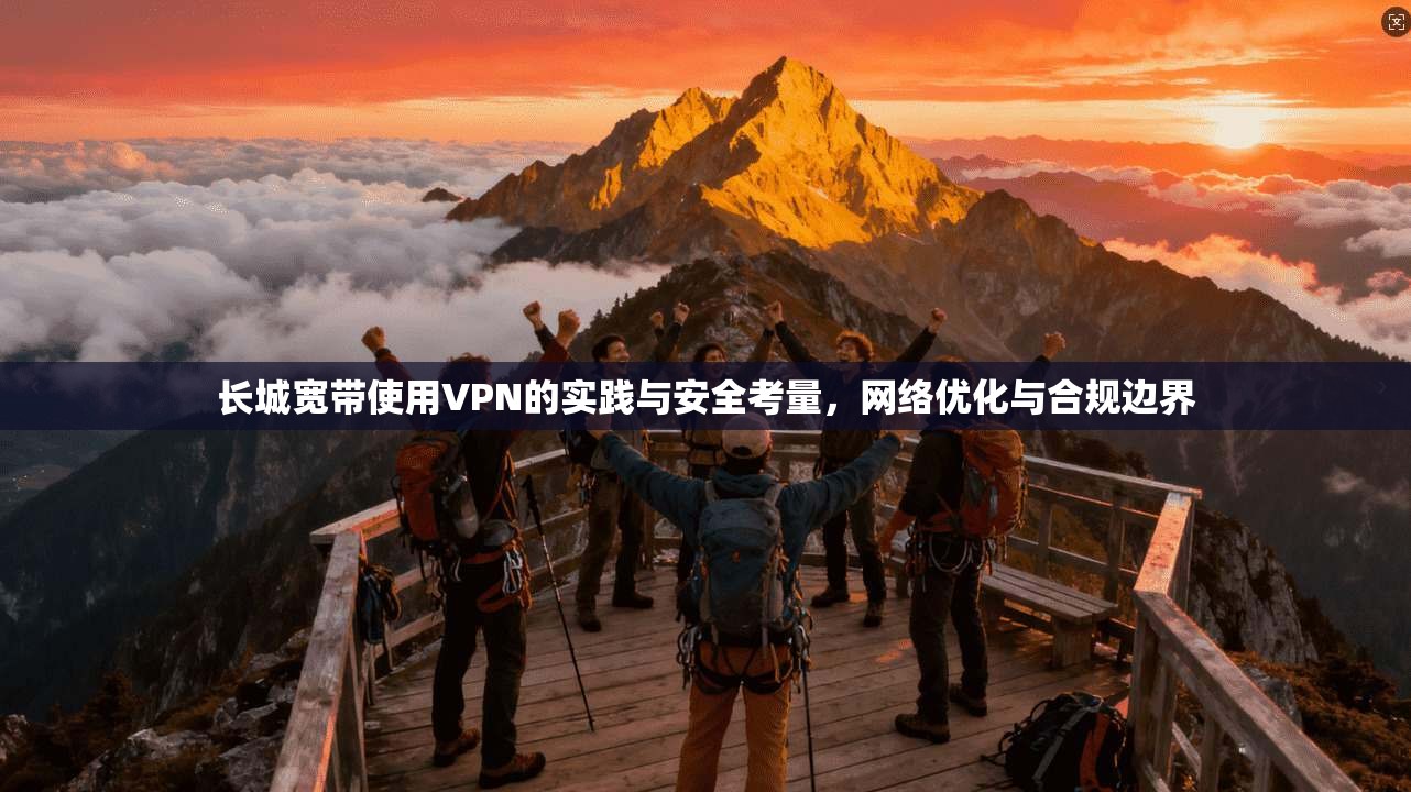 长城宽带使用VPN的实践与安全考量，网络优化与合规边界