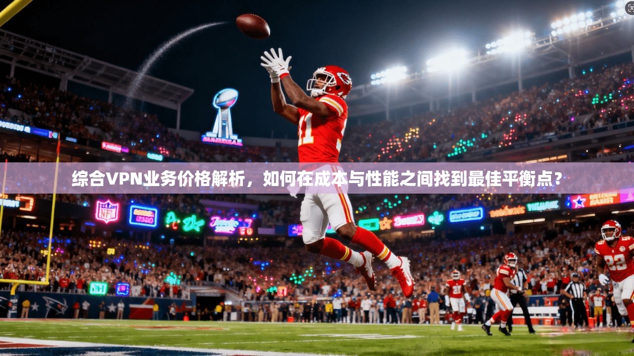 综合VPN业务价格解析，如何在成本与性能之间找到最佳平衡点？