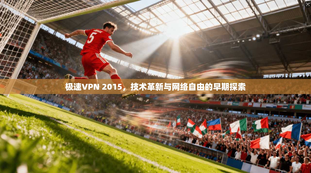极速VPN 2015，技术革新与网络自由的早期探索