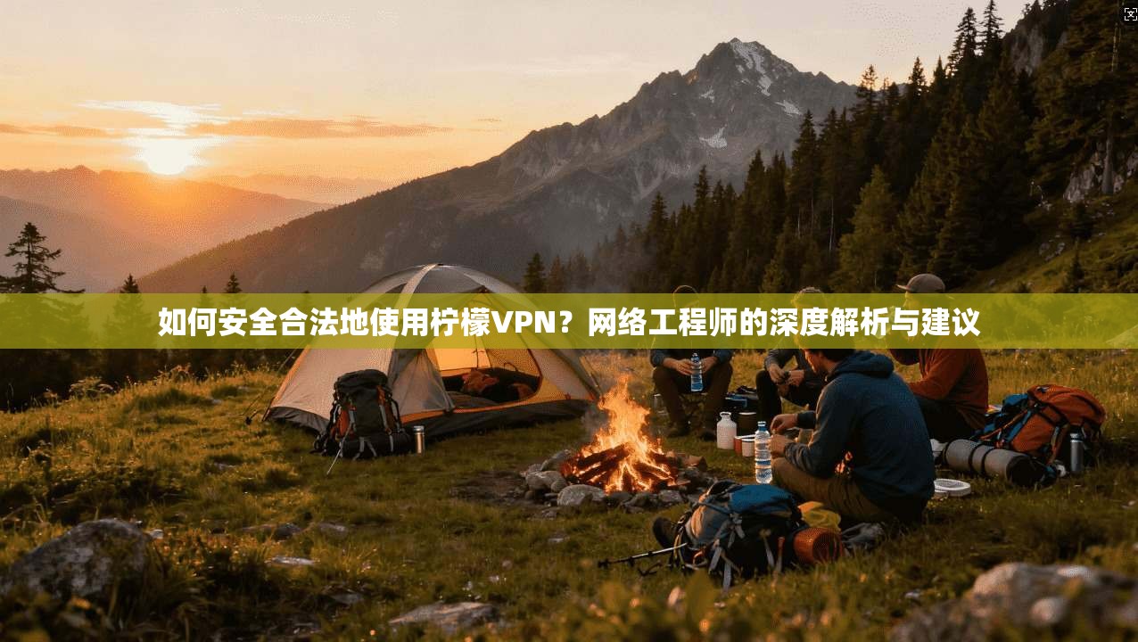 如何安全合法地使用柠檬VPN？网络工程师的深度解析与建议