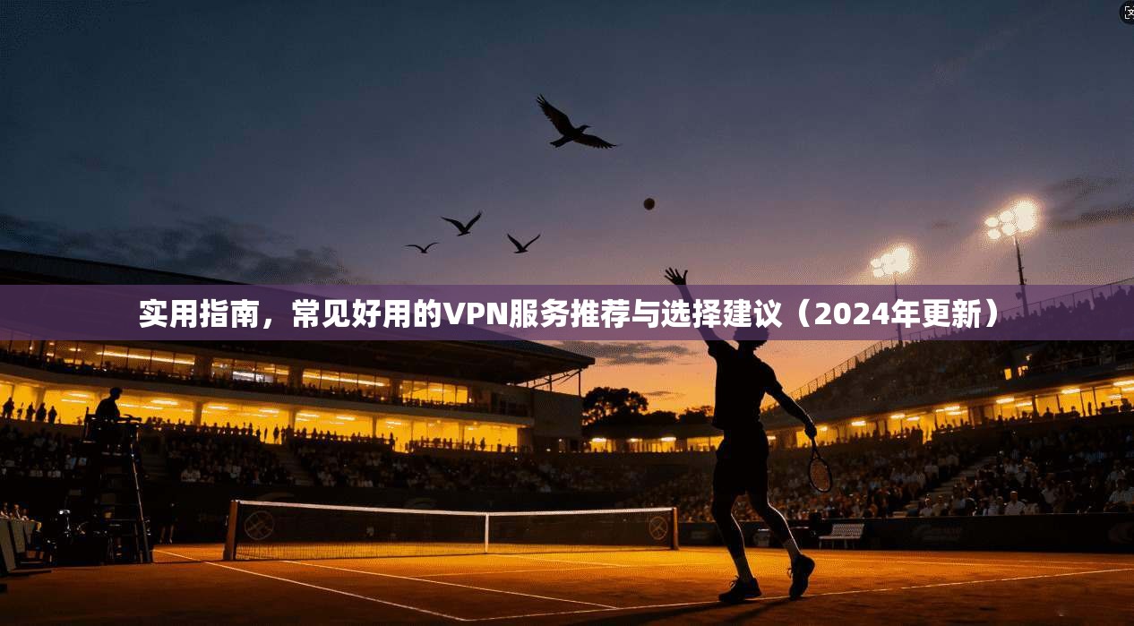 实用指南，常见好用的VPN服务推荐与选择建议（2024年更新）
