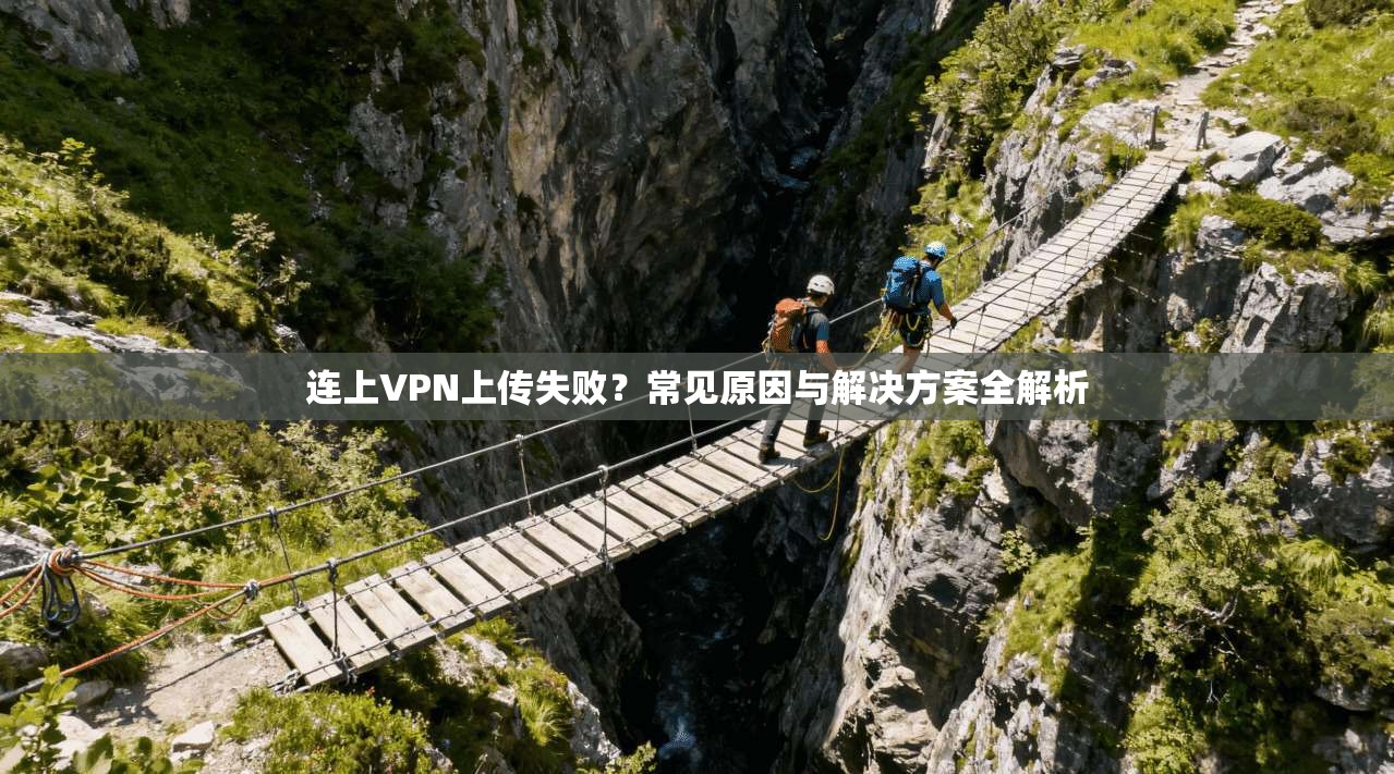 连上VPN上传失败？常见原因与解决方案全解析