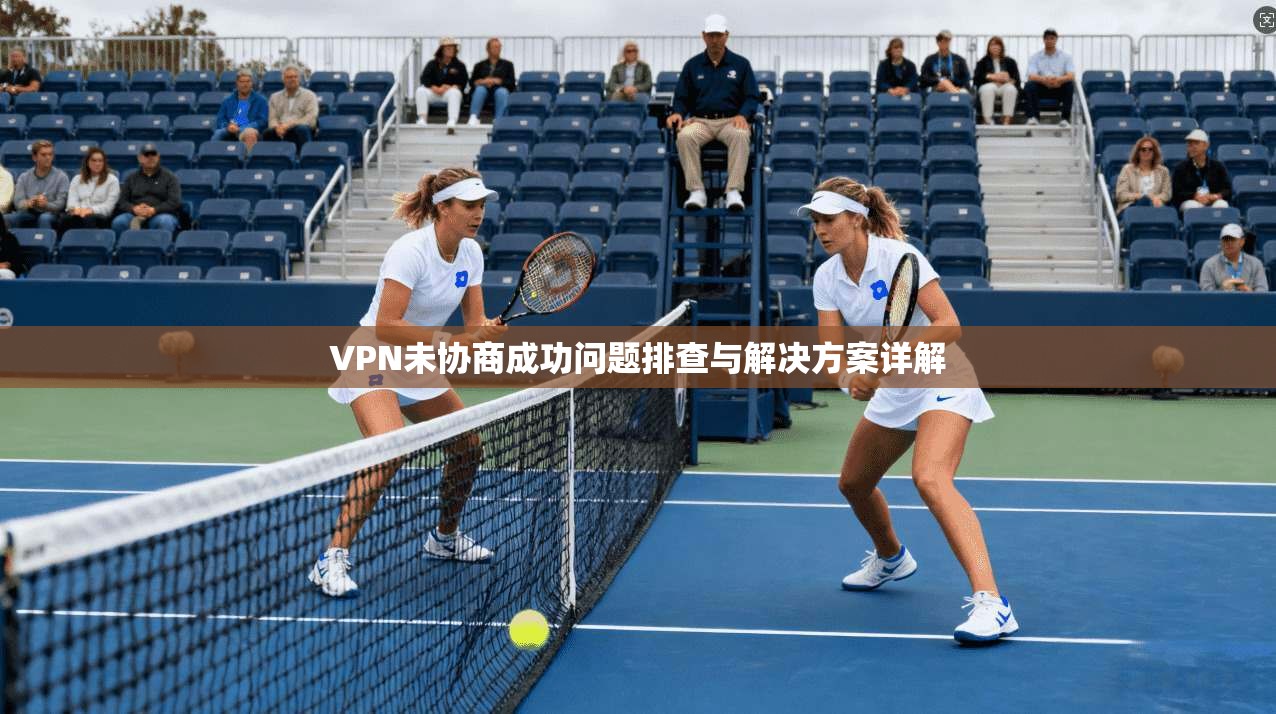 VPN未协商成功问题排查与解决方案详解