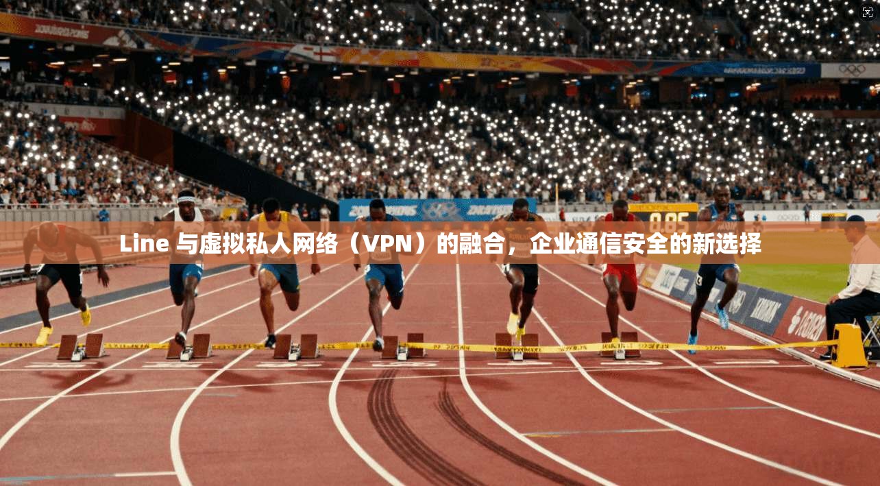 Line 与虚拟私人网络（VPN）的融合，企业通信安全的新选择