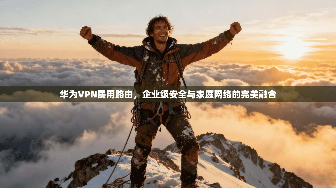 华为VPN民用路由，企业级安全与家庭网络的完美融合